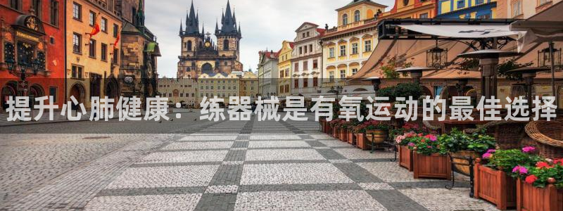 尊龙凯时麻将胡了:提升心肺健康:练器械是有氧运动的最佳选择